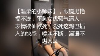 【温柔的小师妹】，眼镜男艳福不浅，平胸女优骚气逼人，表情欲仙欲死，爱死这鸡巴插入的快感，嚎叫不断，淫语不堪入耳