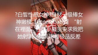 ?白皙性感女神?身材一级棒女神嫩模〖fitnessbaby〗“射在裡面”性感小骚货央求我把她射满，美乳丰臀极品反差