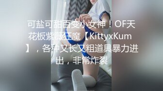 可盐可甜百变小女神！OF天花板紫薇狂魔【KittyxKum 】，各种又长又粗道具暴力进出，非常炸裂