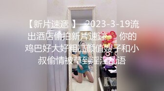 【新片速遞 】  2023-3-19流出酒店偷拍新片速递❤️你的鸡巴好大好粗高颜值嫂子和小叔偷情被草到淫淫乱语