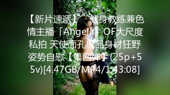 【新片速遞】 ✨健身教练兼色情主播「Angela」OF大尺度私拍 天使面孔极品身材狂野姿势自慰【第四弹】(25p+55v)[4.47GB/MP4/1:43:08]