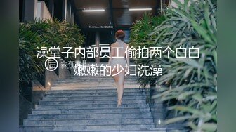 澡堂子内部员工偷拍两个白白嫩嫩的少妇洗澡