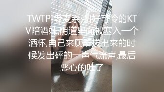 TWTP[老麦系列]好可怜的KTV陪酒妹,阴道里面被塞入一个酒杯,自己来厕所拔出来的时候发出砰的一声气流声,最后恶心的吐了