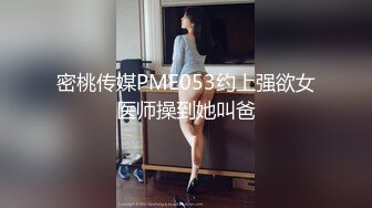 密桃传媒PME053约上强欲女医师操到她叫爸