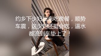 约乡下少妇出来吃晚餐，顺势车震，这少妇还挺会吃，逼水都流到车垫上了！