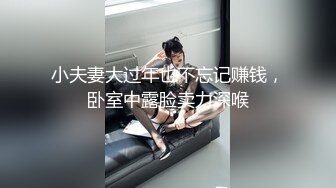 小夫妻大过年也不忘记赚钱，卧室中露脸卖力深喉