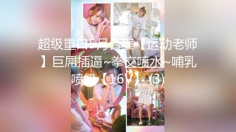 超级重口5月合集【运动老师】巨屌插逼~拳交喷水~哺乳喷奶【16V】 (3)