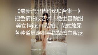 《最新流出售价690合集一》把色情拍成艺术！绝世容颜甜美女神jasmi私拍，花式放尿各种道具炮机手指紫薇白浆泛滥