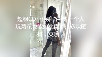 超飒CD小伪娘  百夜 一个人玩菊花也能如此高潮、多次颤抖，爽喷！