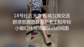 18号社区夫妻 投稿互换交流群泄密流出暴发户老王和年轻小媳妇性感情趣装自拍视图