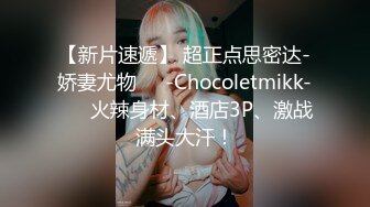 【新片速遞】 超正点思密达-娇妻尤物❤️-Chocoletmikk-❤️ 火辣身材、酒店3P、激战满头大汗！