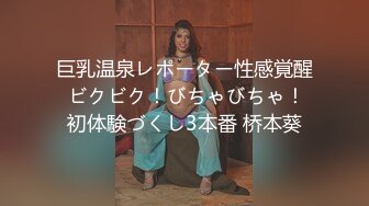 巨乳温泉レポーター性感覚醒 ビクビク！びちゃびちゃ！初体験づくし3本番 桥本葵