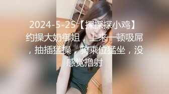 2024-5-25【探探探小鸡】约操大奶御姐，上来一顿吸屌，抽插猛操，骑乘位猛坐，没感觉撸射