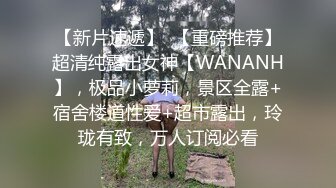 【新片速遞】  【重磅推荐】超清纯露出女神【WANANH】，极品小萝莉，景区全露+宿舍楼道性爱+超市露出，玲珑有致，万人订阅必看