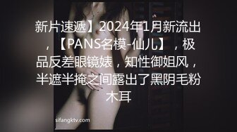 新片速遞】2024年1月新流出，【PANS名模-仙儿】，极品反差眼镜婊，知性御姐风，半遮半掩之间露出了黑阴毛粉木耳