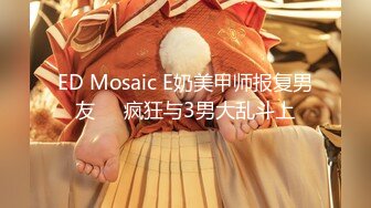 ED Mosaic E奶美甲师报复男友❤️疯狂与3男大乱斗上