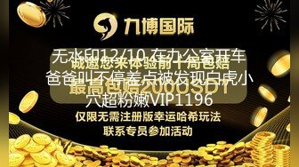 无水印12/10 在办公室开车爸爸叫不停差点被发现白虎小穴超粉嫩VIP1196