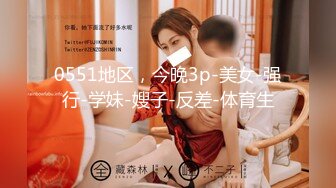 0551地区，今晚3p-美女-强行-学妹-嫂子-反差-体育生