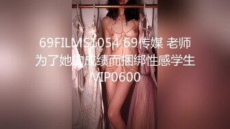 69FILMS1054 69传媒 老师为了她的成绩而捆绑性感学生 VIP0600