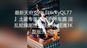 最新天府女神『LuckyQL77』土豪专属美女 户外车震 淫乱轮操黑丝长腿女神 超清3K原版无水印