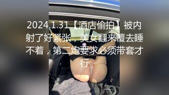 2024.1.31【酒店偷拍】被内射了好紧张，美女翻来覆去睡不着，第二炮要求必须带套才行