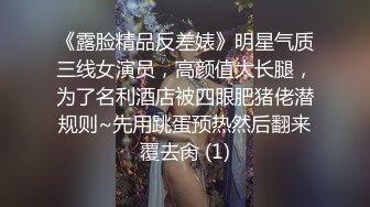 《露脸精品反差婊》明星气质三线女演员，高颜值大长腿，为了名利酒店被四眼肥猪佬潜规则~先用跳蛋预热然后翻来覆去肏 (1)