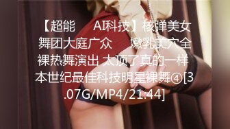 【超能❤️AI科技】核弹美女舞团大庭广众❤️嫩乳美穴全裸热舞演出 太顶了真的一样 本世纪最佳科技明星裸舞④[3.07G/MP4/21:44]