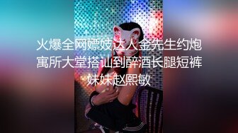 火爆全网嫖妓达人金先生约炮寓所大堂搭讪到醉酒长腿短裤妹妹赵熙敏