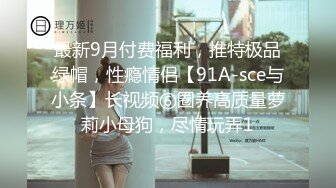 最新9月付费福利，推特极品绿帽，性瘾情侣【91A-sce与小条】长视频⑥圈养高质量萝莉小母狗，尽情玩弄1