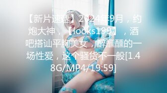 【新片速遞】2024年9月，约炮大神，【looks199】，酒吧搭讪平胸美女，醉醺醺的一场性爱，这个骚货不一般[1.48G/MP4/19:59]