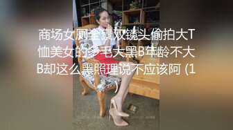 商场女厕全景双镜头偷拍大T恤美女的多毛大黑B年龄不大B却这么黑照理说不应该阿 (1)