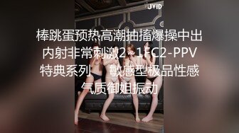 棒跳蛋预热高潮抽搐爆操中出内射非常刺激2~1FC2-PPV特典系列❤️敏感型极品性感气质御姐振动