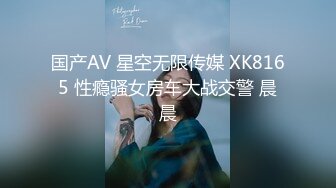 国产AV 星空无限传媒 XK8165 性瘾骚女房车大战交警 晨晨