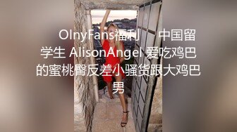 ⭐️OlnyFans福利⭐️中国留学生 AlisonAngel 爱吃鸡巴的蜜桃臀反差小骚货跟大鸡巴男