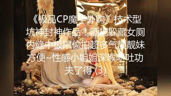 《极品CP魔手外购》技术型坑神封神作品！酒吧躲藏女厕内缝中极限偸拍超多气质靓妹方便~性感小姐姐深喉呕吐功夫了得 (3)