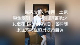 ⚫️⚫️真实反差小母狗！土豪重金定制，C罩杯眼镜苗条少女嫩妹【九九】私拍，各种制服脸穴同框道具紫薇自调