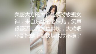 美丽大方的大长腿模特级别女神，来自东北的老妹儿，笑声很豪迈，为人也爽快，大鸡吧小哥把她干到扶墙也扶不稳了