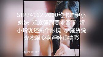 STP24112 2000约卡哇伊小嫩妹  观众强烈要求留下  娇小玲珑还戴个眼镜  小骚货脱光衣服变身淫娃很精彩