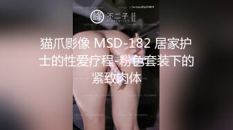 猫爪影像 MSD-182 居家护士的性爱疗程-粉色套装下的紧致肉体