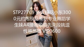 STP27769 新人探花小东3000元约炮极品兼职专业舞蹈学生妹A4腰啪啪前先来段挑逗性感热舞 VIP0600