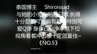 泰国博主❤️Shiroissad❤️✌与她的小男友啪啪日常 长得十分甜美可爱胸看起来特别可爱Q弹 身体白白净净男下位视角看着冲击感十足质量佳~《NO.5》