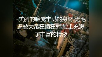 -美丽的脸庞丰满的身材 无毛逼被大吊狂插狂射 脸上充满了丰富的精液