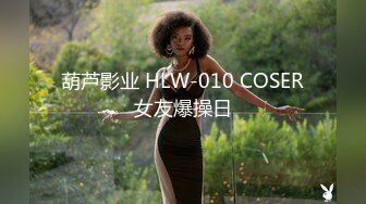 葫芦影业 HLW-010 COSER女友爆操日