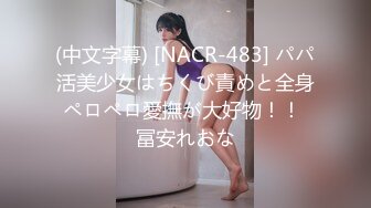 (中文字幕) [NACR-483] パパ活美少女はちくび責めと全身ペロペロ愛撫が大好物！！ 冨安れおな