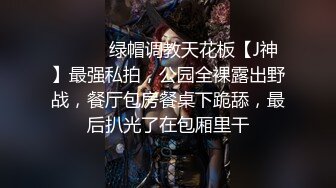 ⚫️⚫️绿帽调教天花板【J神】最强私拍，公园全裸露出野战，餐厅包房餐桌下跪舔，最后扒光了在包厢里干