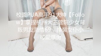 校園PUA高手91大神【Follow】拿捏杭州大三管院少女背叛男友激情69，換裝女仆小可愛爆肏