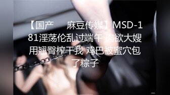 【国产❤️麻豆传媒】MSD-181淫荡伦乱过端午 肉欲大嫂用翘臀榨干我 鸡巴被蜜穴包了粽子