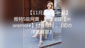 ⚫️⚫️【11月无水印新品】推特S级网黄，剧情淫娃【moremore】付费福利，《初の洋肠解禁》