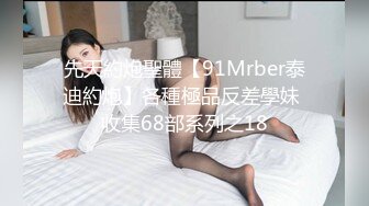 先天約炮聖體【91Mrber泰迪約炮】各種極品反差學妹 收集68部系列之18